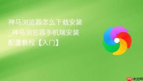 神马浏览器怎么下载安装_神马浏览器手机端安装配置教程【入门】