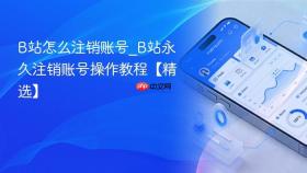 b站怎么注销账号_b站永久注销账号操作教程【精选】