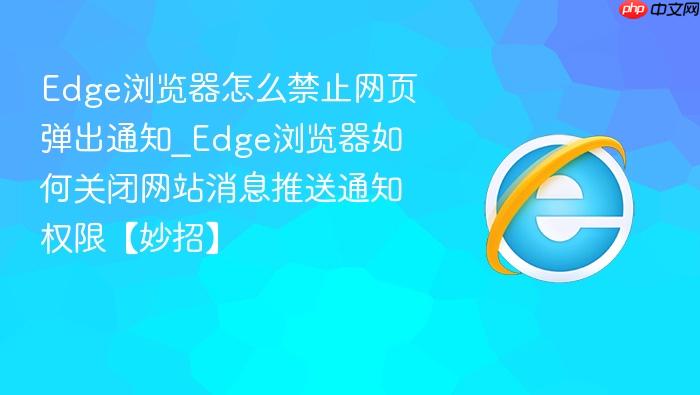 edge浏览器怎么禁止网页弹出通知_edge浏览器如何关闭网站消息推送通知权限【妙招】