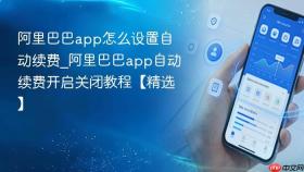 阿里巴巴app怎么设置自动续费_阿里巴巴app自动续费开启关闭教程【精选】