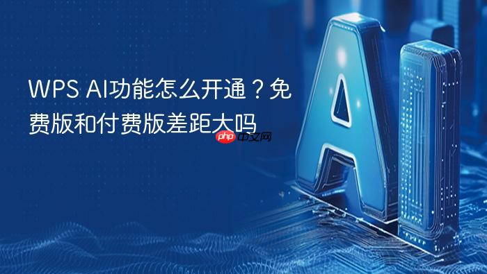 wps ai功能怎么开通?免费版和付费版差距大吗