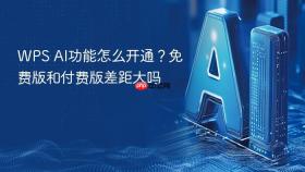 wps ai功能怎么开通？免费版和付费版差距大吗