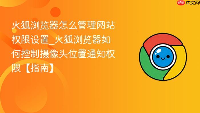 火狐浏览器怎么管理网站权限设置_火狐浏览器如何控制摄像头位置通知权限【指南】
