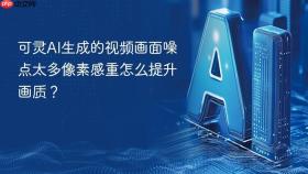 可灵AI生成的视频画面噪点太多像素感重怎么提升画质？