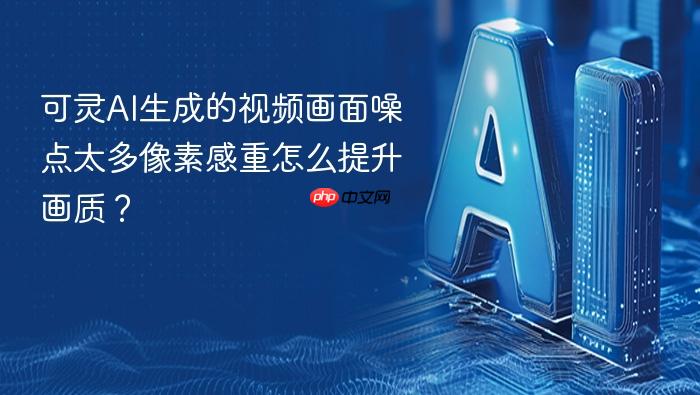 可灵ai生成的视频画面噪点太多像素感重怎么提升画质?