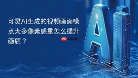 可灵ai生成的视频画面噪点太多像素感重怎么提升画质?