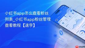小红书app怎么查看粉丝列表_小红书app粉丝管理查看教程【速学】