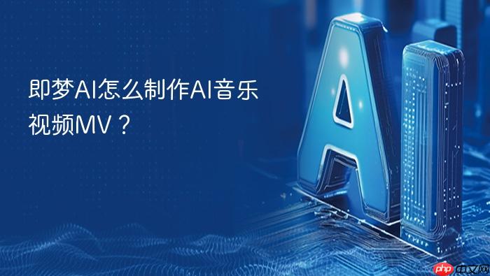 即梦ai怎么制作ai音乐视频mv？