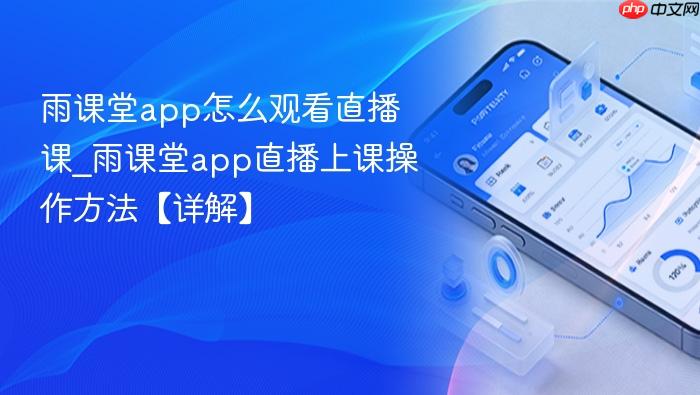 雨课堂app怎么观看直播课_雨课堂app直播上课操作方法【详解】