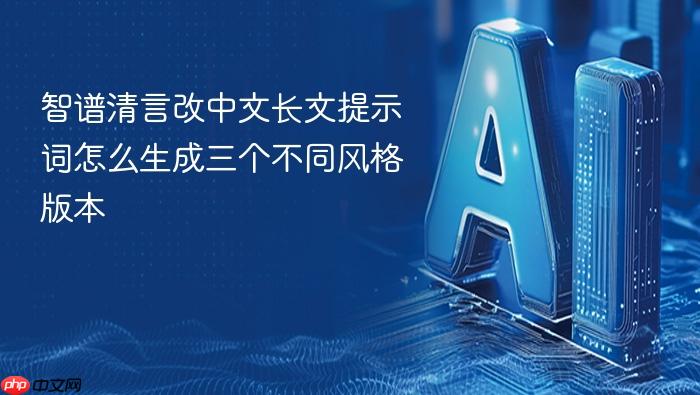 智谱清言改中文长文提示词怎么生成三个不同风格版本