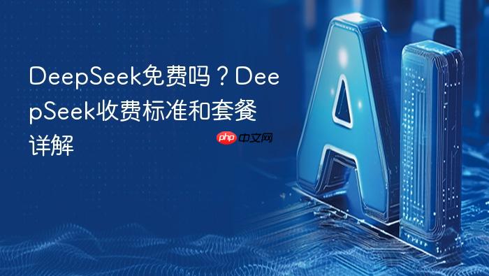 deepseek免费吗?deepseek收费标准和套餐详解