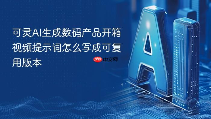可灵ai生成数码产品开箱视频提示词怎么写成可复用版本