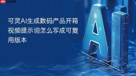 可灵AI生成数码产品开箱视频提示词怎么写成可复用版本