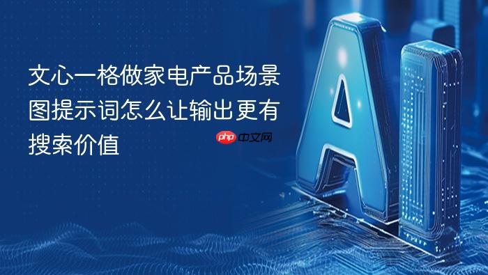 文心一格做家电产品场景图提示词怎么让输出更有搜索价值