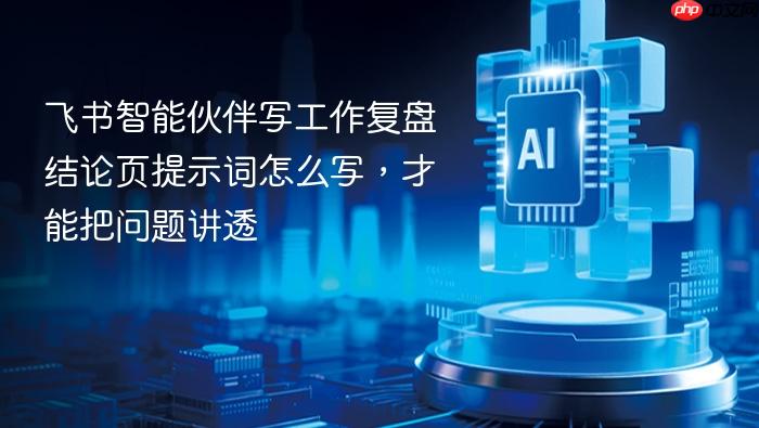 飞书智能伙伴写工作复盘结论页提示词怎么写，才能把问题讲透