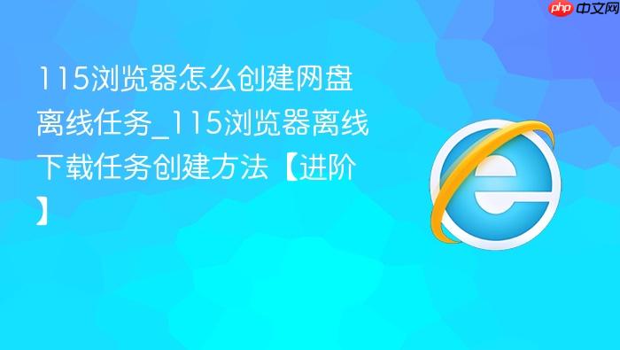 115浏览器怎么创建网盘离线任务_115浏览器离线下载任务创建方法【进阶】