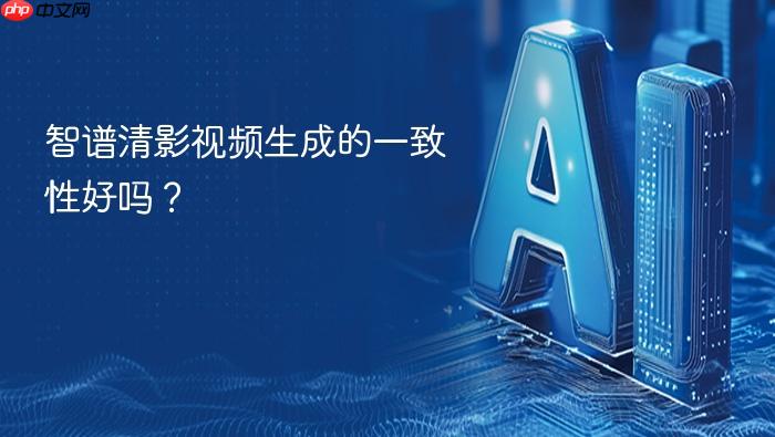 智谱清影视频生成的一致性好吗?