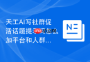 天工AI写社群促活话题提示词怎么加平台和人群限制