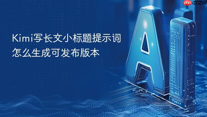 kimi写长文小标题提示词怎么生成可发布版本