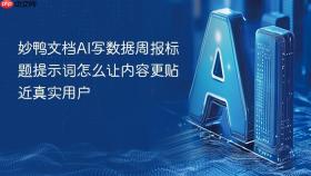 妙鸭文档ai写数据周报标题提示词怎么让内容更贴近真实用户