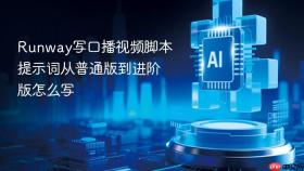 runway写口播视频脚本提示词从普通版到进阶版怎么写