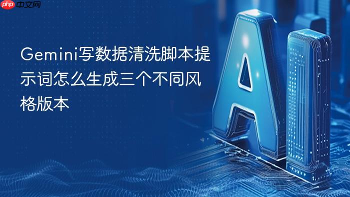 gemini写数据清洗脚本提示词怎么生成三个不同风格版本