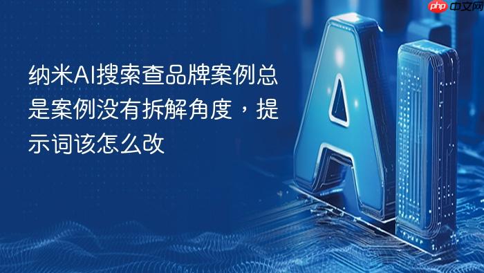 纳米ai搜索查品牌案例总是案例没有拆解角度，提示词该怎么改