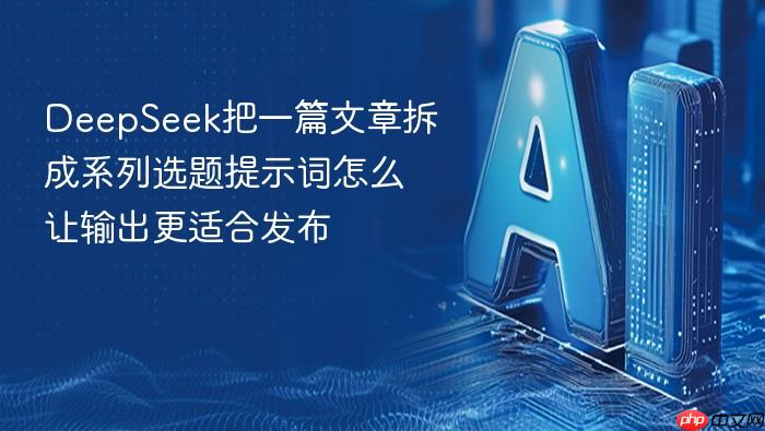 deepseek把一篇文章拆成系列选题提示词怎么让输出更适合发布