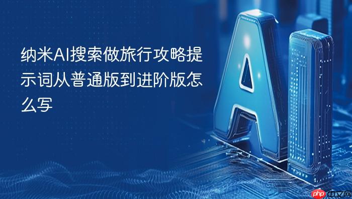 纳米ai搜索做旅行攻略提示词从普通版到进阶版怎么写