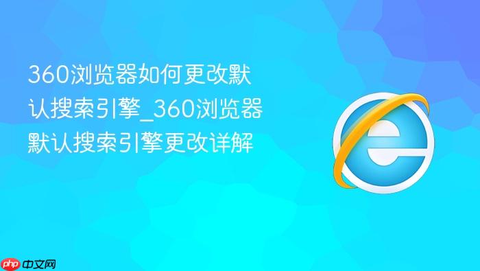 360浏览器如何更改默认搜索引擎_360浏览器默认搜索引擎更改详解