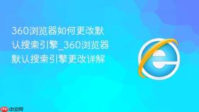 360浏览器如何更改默认搜索引擎_360浏览器默认搜索引擎更改详解