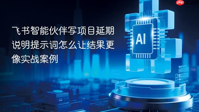 飞书智能伙伴写项目延期说明提示词怎么让结果更像实战案例