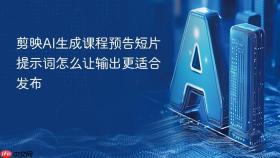 剪映AI生成课程预告短片提示词怎么让输出更适合发布