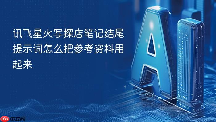 讯飞星火写探店笔记结尾提示词怎么把参考资料用起来