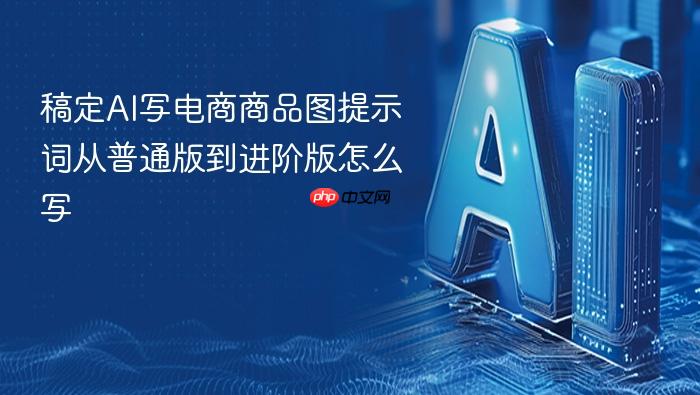 稿定ai写电商商品图提示词从普通版到进阶版怎么写