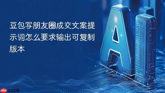 豆包写朋友圈成交文案提示词怎么要求输出可复制版本