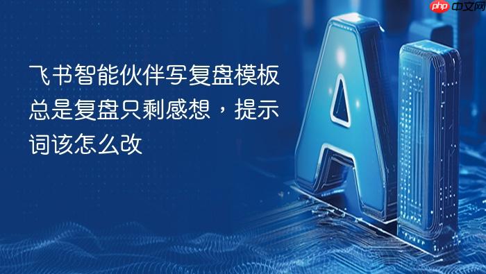 飞书智能伙伴写复盘模板总是复盘只剩感想，提示词该怎么改