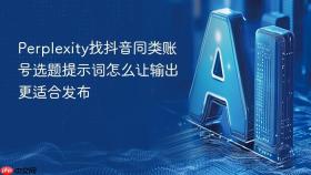 Perplexity找抖音同类账号选题提示词怎么让输出更适合发布