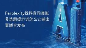 perplexity找抖音同类账号选题提示词怎么让输出更适合发布