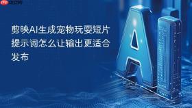 剪映ai生成宠物玩耍短片提示词怎么让输出更适合发布