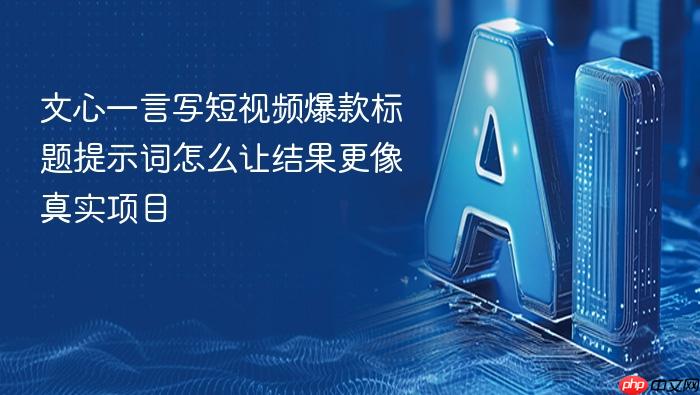 文心一言写短视频爆款标题提示词怎么让结果更像真实项目
