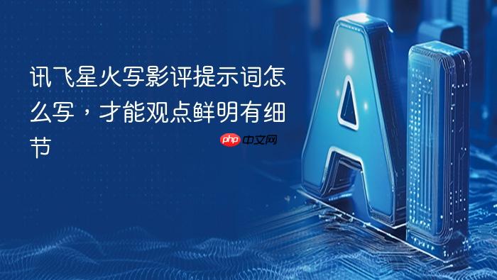 讯飞星火写影评提示词怎么写,才能观点鲜明有细节
