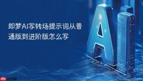 即梦AI写转场提示词从普通版到进阶版怎么写