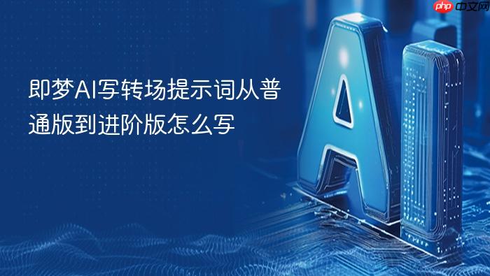 即梦ai写转场提示词从普通版到进阶版怎么写