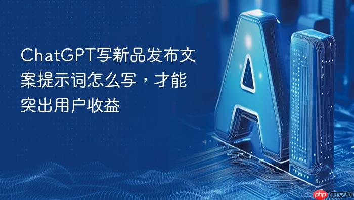 chatgpt写新品发布文案提示词怎么写,才能突出用户收益