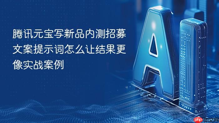腾讯元宝写新品内测招募文案提示词怎么让结果更像实战案例