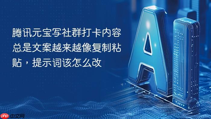 腾讯元宝写社群打卡内容总是文案越来越像复制粘贴,提示词该怎么改