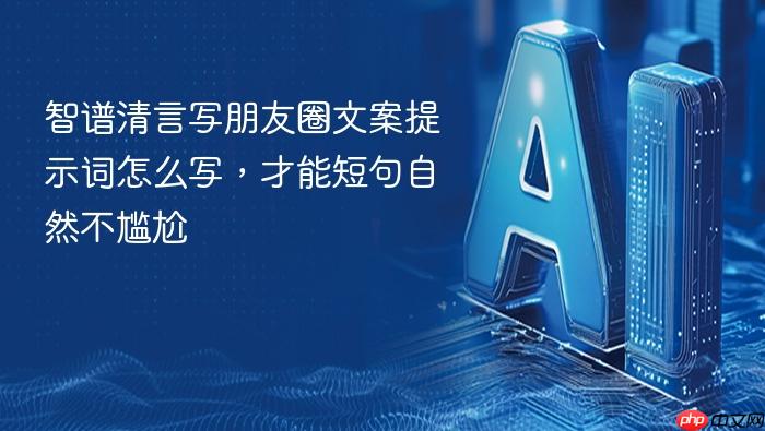 智谱清言写朋友圈文案提示词怎么写,才能短句自然不尴尬