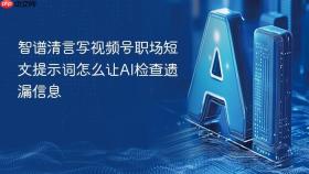 智谱清言写视频号职场短文提示词怎么让ai检查遗漏信息