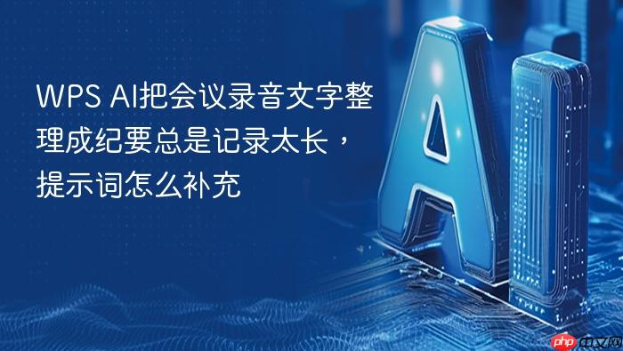 wps ai把会议录音文字整理成纪要总是记录太长,提示词怎么补充